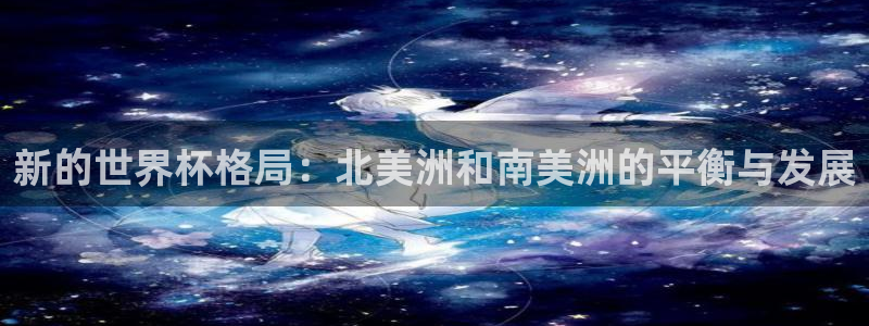 世界杯亚洲区预选赛赛程表：新的世界杯格局：北美洲和南美洲的平衡与发展