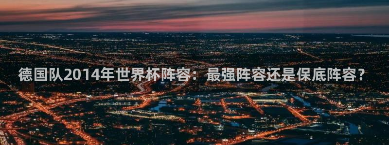 世界杯2026赛程：德国队2014年世界杯阵容：最强阵容还是保底阵容？