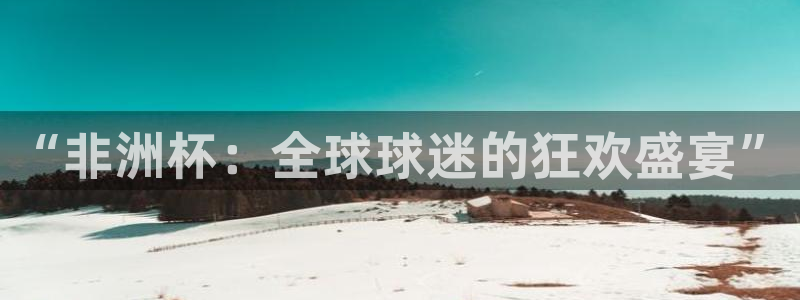 世界杯比赛时间：“非洲杯：全球球迷的狂欢盛宴”