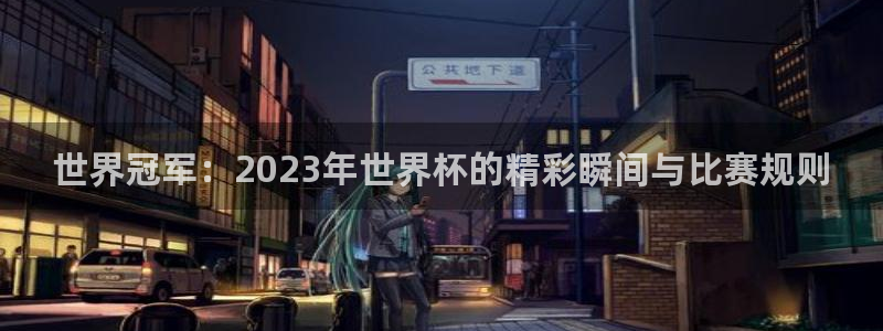 世预赛赛程表：世界冠军：2023年世界杯的精彩瞬间与比赛规则