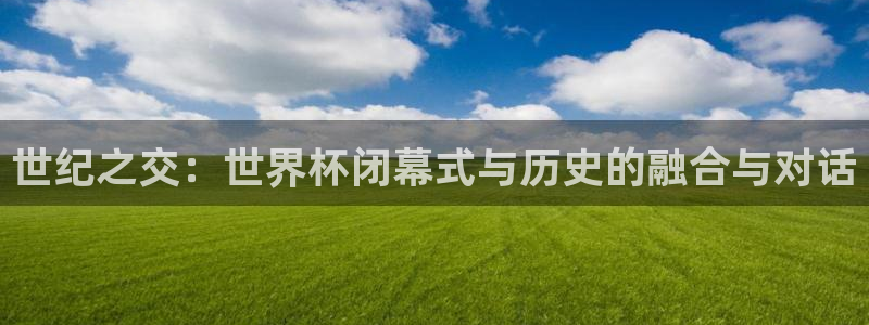 世界杯直播：世纪之交：世界杯闭幕式与历史的融合与对话