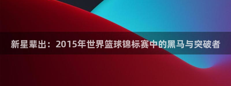 世界杯直播网站：新星辈出：2015年世界篮球锦标赛中的黑马与突破者